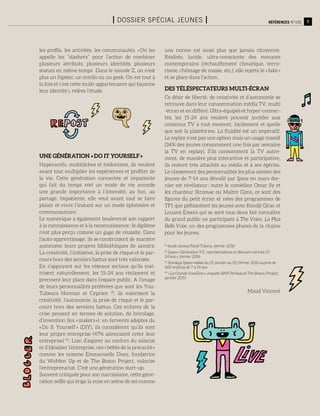 7Références n°105I Dossier spécial jeunes I
les profils, les activités, les communautés. « On les
appelle les ‘‘slashers’’ pour l’action de combiner
plusieurs attributs, plusieurs identités, plusieurs
statuts en même temps Dans le monde Z, on n’est
plus un hipster, un intello ou un geek. On est tout à
la fois et c’est cette multi-appartenance qui façonne
leur identité », relève l’étude.
Une génération « Do It Yourself »
Hyperactifs, multitâches et hédonistes, ils veulent
avant tout multiplier les expériences et profiter de
la vie. Cette génération connectée et impatiente
qui fait du temps réel un mode de vie accorde
une grande importance à l’intensité, au fun, au
partage. Impatiente, elle veut avant tout se faire
plaisir et vivre l’instant sur un mode éphémère et
communautaire.
Le numérique a également bouleversé son rapport
à la connaissance et à la reconnaissance : le diplôme
n’est plus perçu comme un gage de réussite. Dans
l’auto-apprentissage, ils se construisent de manière
autonome leurs propres bibliothèques de savoirs.
La créativité, l’initiative, la prise de risque et le par-
cours hors des sentiers battus sont très valorisés.
En s’appuyant sur les réseaux sociaux qu’ils maî-
trisent naturellement, les 15-24 ans réclament et
prennent leur place dans l’espace public. A l’image
de leurs personnalités préférées que sont les You-
Tubeurs Norman et Cyprien (3)
, ils valorisent la
créativité, l’autonomie, la prise de risque et le par-
cours hors des sentiers battus. Ces enfants de la
crise pensent en termes de solution, de bricolage,
d’invention (les « makers ») : en fervents adeptes du
« Do It Yourself » (DIY), ils considèrent qu’ils sont
leur propre entreprise (47% aimeraient créer leur
entreprise) (4)
. Loin d’aspirer au confort du salariat
et d’idéaliser l’entreprise, ces « bébés de la précarité »
comme les nomme Emmanuelle Duez, fondatrice
du WoMen Up et de The Boson Project, valorise
l’entreprenariat. C’est une génération start-up.
Souvent critiquée pour son narcissisme, cette géné-
ration selfie qui érige la mise en scène de soi comme
une norme est aussi plus que jamais citoyenne.
Réaliste, lucide, ultra-consciente des menaces
contemporains (réchauffement climatique, terro-
risme, chômage de masse, etc.), elle rejette le « fake »
et se place dans l’action.
Des téléspectateurs multi-écran
Ce désir de liberté, de créativité et d’autonomie se
retrouve dans leur consommation média TV, multi
-écran et en différé. Ultra-équipés et hyper-connec-
tés, les 15-24 ans veulent pouvoir accéder aux
contenus TV à tout moment, facilement et quelle
que soit la plateforme. La fluidité est un impératif.
Le replay n’est pas une option mais un usage massif
(34% des jeunes consomment une fois par semaine
la TV en replay). S’ils consomment la TV autre-
ment, de manière plus interactive et participative,
ils restent très attachés au média et à ses égéries.
Le classement des personnalités les plus aimées des
jeunes de 7-14 ans dévoilé par Ipsos en mars der-
nier est révélateur : outre le comédien Omar Sy et
les chanteur Stromae ou Maître Gims, ce sont des
figures du petit écran et nées des programmes de
TF1 que plébiscitent les jeunes avec Kendji Girac et
Louane Emera qui se sont tous deux fait connaître
du grand public en participant à The Voice, La Plus
Belle Voix, un des programmes phares de la chaîne
pour les jeunes.
(1)
étude Access Panel Toluna, février 2016
(2)
Ipsos « Génération YZ : représentations et discours vers les 15-
24 ans », février 2016
(3)
Sondage Ipsos réalisé du 25 janvier au 02 février 2016 auprès de
400 enfants de 7 à 14 ans
(4)
« La Grande InvaZion », enquête BNP Paribas et The Boson Project,
janvier 2015
Maud Vincent
 