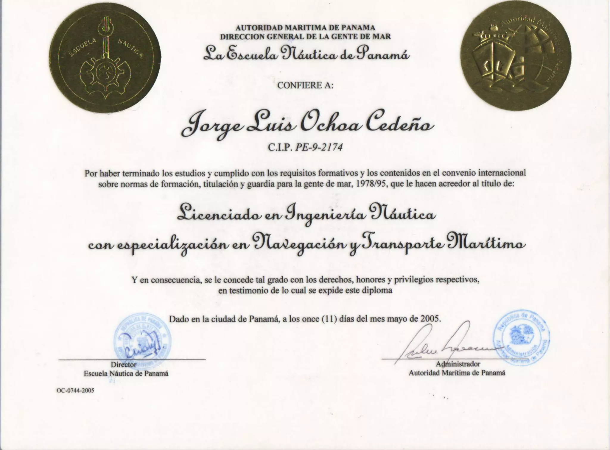 AI,NOnIDAI' MARITIMA I'E PANAMA
DIR.ECCIONGEN¡IAL Df, LA CENTEI'E MAR
9^' 6
".-J-$U-n -
¿-Q"rr.na
CONFIEM A:
$*n*0¿.-,€.¿"¡*cr.P.PE,9-2174
Porhaberte¡minadolosestudiosy cumplidoconlosrcquisitosformetivosy loscontenidosenel conveniointem¡cío¡rl
sobrenormasdeformación,tinrlacióny guardiEparala genúedcma¡,1978/95,quele hacenacreedoral dtulo de:
9;^.^";^l^'"*
g
"5"^;"^/*91^-n-
..^,
^¡;^Ity
;l* "*6Jt^'1"*u* y5^.r*f^"r.-gfL"il;r"-
Y enconsecwncia,sele conc€dct&lgradoconlosde¡€chos,honoresy privilegiosrcspectivos,
entestimoniodelo cu¿lseexpideestediploma
Escu€laNáutic¡ deP¡n¡mú
@-0?44-2005
AutoridedMoritimadePanalná