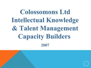 1
Colossomons Ltd
Intellectual Knowledge
& Talent Management
Capacity Builders
2007
 
