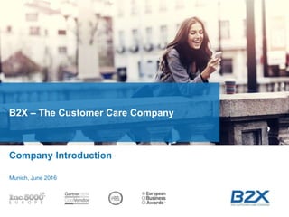 B2X – The Customer Care Company
Company Introduction
Munich, June 2016
 