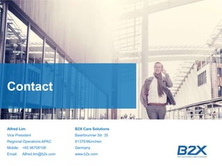 18
©B2XCareSolutionsICompanyconfidential
Alfred Lim
Vice President
Regional Operations APAC
Mobile: +65 96708108
Email: Alfred.lim@b2x.com
B2X Care Solutions
Baierbrunner Str. 35
81379 München
Germany
www.b2x.com
Contact
 