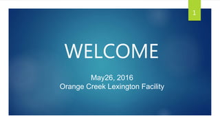 WELCOME
May26, 2016
Orange Creek Lexington Facility
1
 