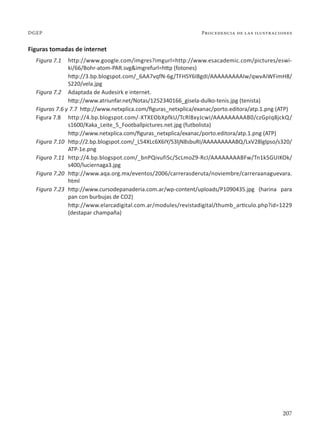 207
Procedencia de las ilustraciones
DGEP
Figuras tomadas de internet
Figura 7.1 http://www.google.com/imgres?imgurl=http://www.esacademic.com/pictures/eswi-
ki/66/Bohr-atom-PAR.svg&imgrefurl=http (fotones)
http://3.bp.blogspot.com/_6AA7vqfN-6g/TFHSY6I8gdI/AAAAAAAAAIw/qwvAiWFimH8/
S220/vela.jpg
Figura 7.2 Adaptada de Audesirk e internet.
http://www.atriunfar.net/Notas/1252340166_gisela-dulko-tenis.jpg (tenista)
Figuras 7.6 y 7.7 http://www.netxplica.com/figuras_netxplica/exanac/porto.editora/atp.1.png (ATP)
Figura 7.8 http://4.bp.blogspot.com/-XTXEObXpfkU/TcRl8xyJcwI/AAAAAAAAAB0/czGpIq8jckQ/
s1600/Kaka_Leite_5_Footballpictures.net.jpg (futbolista)
http://www.netxplica.com/figuras_netxplica/exanac/porto.editora/atp.1.png (ATP)
Figura 7.10 http://2.bp.blogspot.com/_L54XLc6X6IY/S3ljN8sbuRI/AAAAAAAAABQ/LxV28lglpso/s320/
ATP-1e.png
Figura 7.11 http://4.bp.blogspot.com/_bnPQivufiSc/ScLmoZ9-RcI/AAAAAAAABFw/Tn1k5GUIKOk/
s400/luciernaga3.jpg
Figura 7.20 http://www.aqa.org.mx/eventos/2006/carrerasderuta/noviembre/carreraanaguevara.
html
Figura 7.23 http://www.cursodepanaderia.com.ar/wp-content/uploads/P1090435.jpg (harina para
pan con burbujas de CO2)
http://www.elarcadigital.com.ar/modules/revistadigital/thumb_articulo.php?id=1229
(destapar champaña)
 