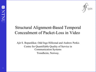 Structural Alignment-Based Temporal Concealment of Packet-Loss in Video   Ajit S. Bopardikar, Odd Inge Hillestad and Andrew Perkis Centre for Quantifiable Quality of Service in Communication Systems Trondheim, Norway. 