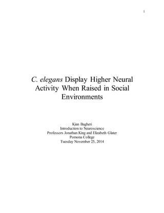 1
C. elegans Display Higher Neural
Activity When Raised in Social
Environments
Kian Bagheri
Introduction to Neuroscience
Professors Jonathan King and Elizabeth Glater
Pomona College
Tuesday November 25, 2014
 