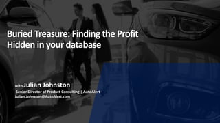 Buried Treasure: Finding the Profit
Hidden in your database
with Julian Johnston
Senior Director of Product Consulting | AutoAlert
Julian.Johnston@AutoAlert.com
 