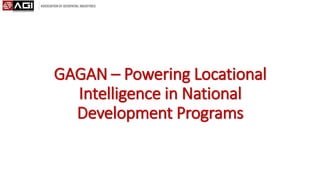 GAGAN – Powering Locational
Intelligence in National
Development Programs
 