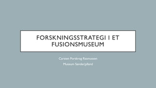 FORSKNINGSSTRATEGI I ET
FUSIONSMUSEUM
Carsten Porskrog Rasmussen
Museum Sønderjylland
 