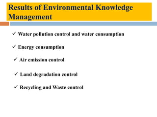 Results of Environmental Knowledge
Management
 Water pollution control and water consumption
 Energy consumption
 Air emission control
 Land degradation control
 Recycling and Waste control
 