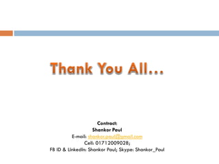 Contract:
Shankor Paul
E-mail: shankor.paul@gmail.com
Cell: 01712009028;
FB ID & LinkedIn: Shankor Paul; Skype: Shankor_Paul
 