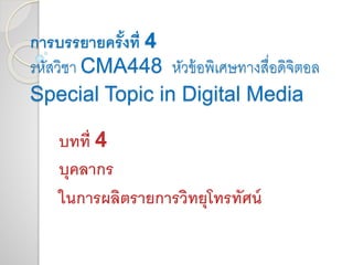 การบรรยายครั้งที่ 4 
รหัสวิชา CMA448 หัวข้อพิเศษทางสื่อดิจิตอล 
Special Topic in Digital Media 
บทที่ 4 
บุคลากร 
ในการผลิตรายการวิทยุโทรทัศน์ 
 