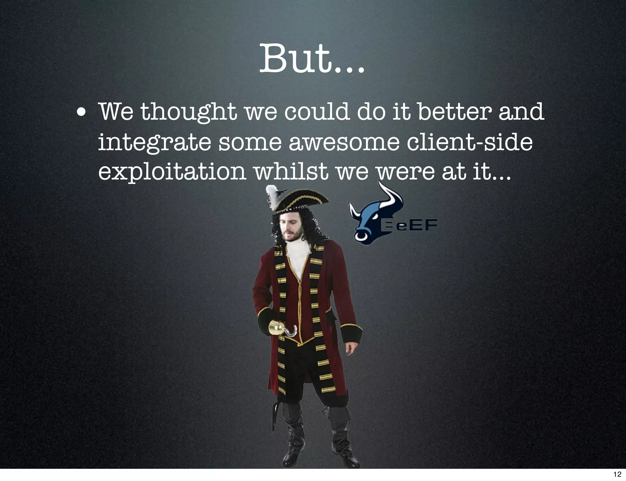 But...
• We thought we could do it better and
  integrate some awesome client-side
  exploitation whilst we were at it...




                                         12
 