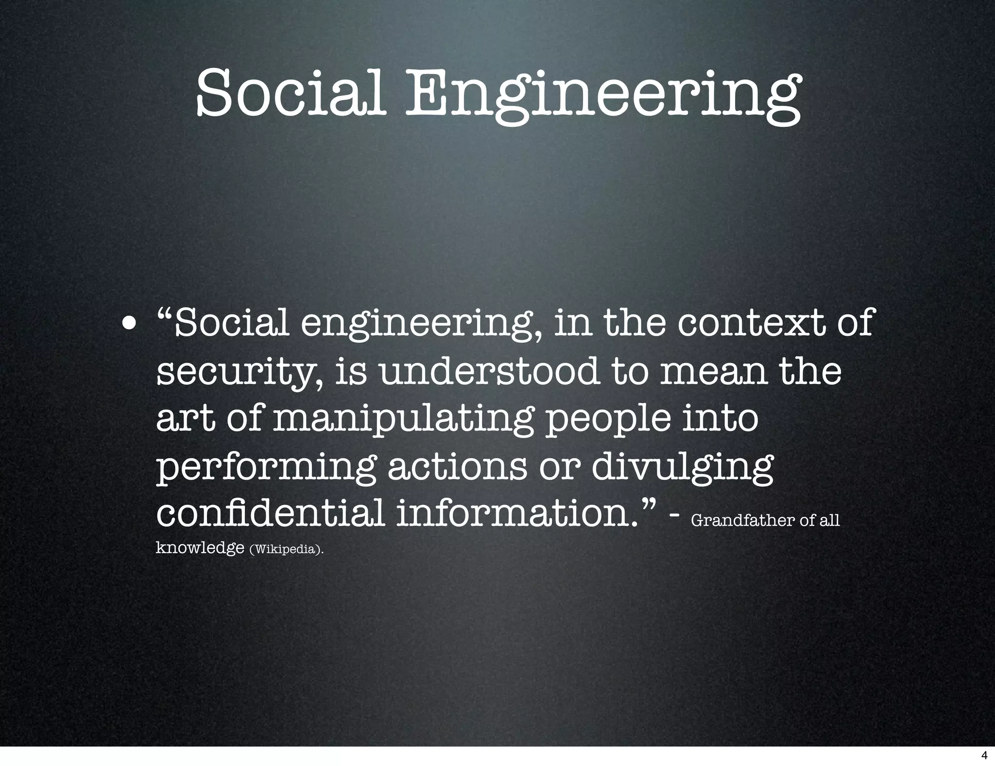 Social Engineering


• “Social engineering, in the context of
  security, is understood to mean the
  art of manipulating people into
  performing actions or divulging
  conﬁdential information.” - Grandfather of all
  knowledge (Wikipedia).




                                                   4
 