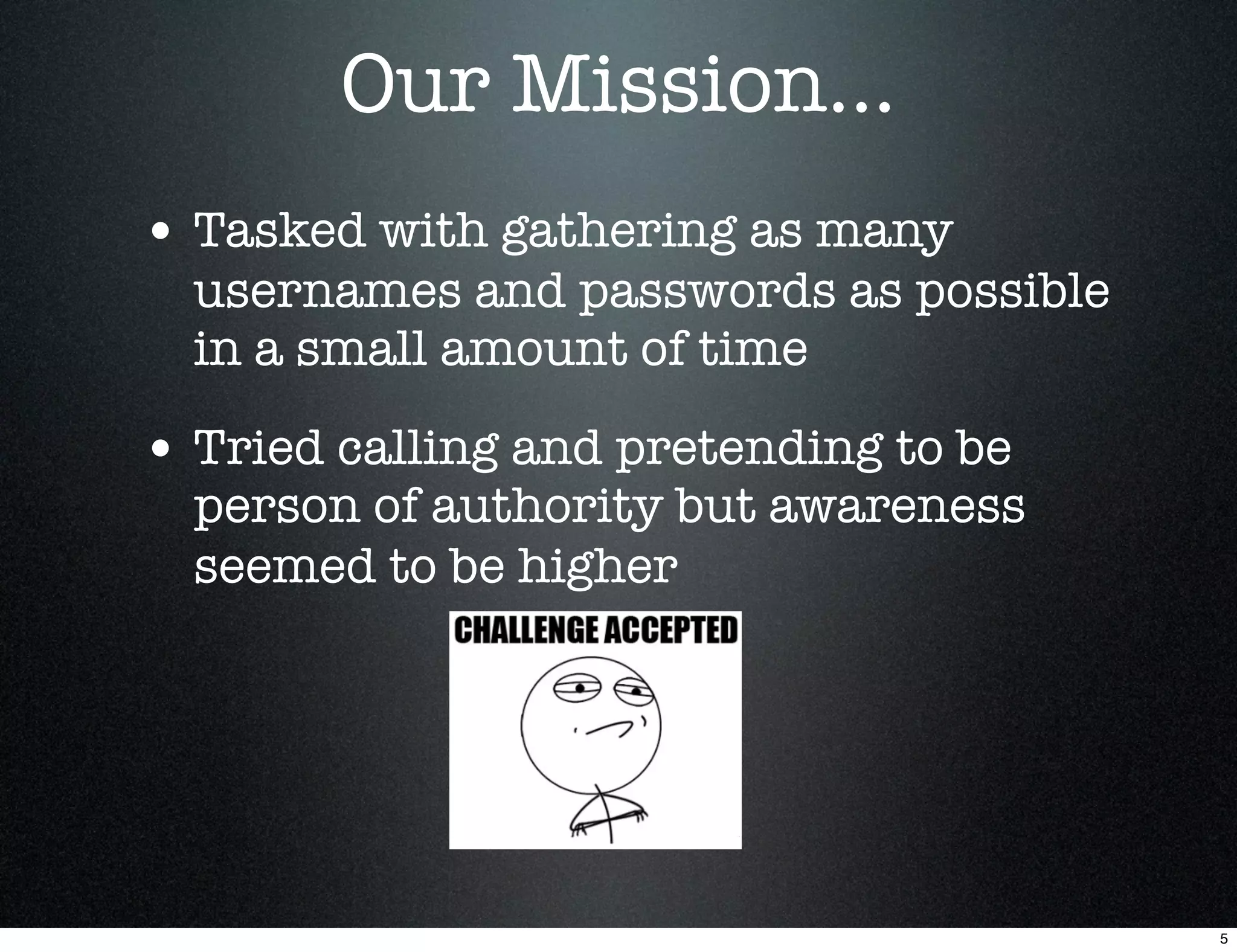 Our Mission...
• Tasked with gathering as many
  usernames and passwords as possible
  in a small amount of time

• Tried calling and pretending to be
  person of authority but awareness
  seemed to be higher




                                        5
 