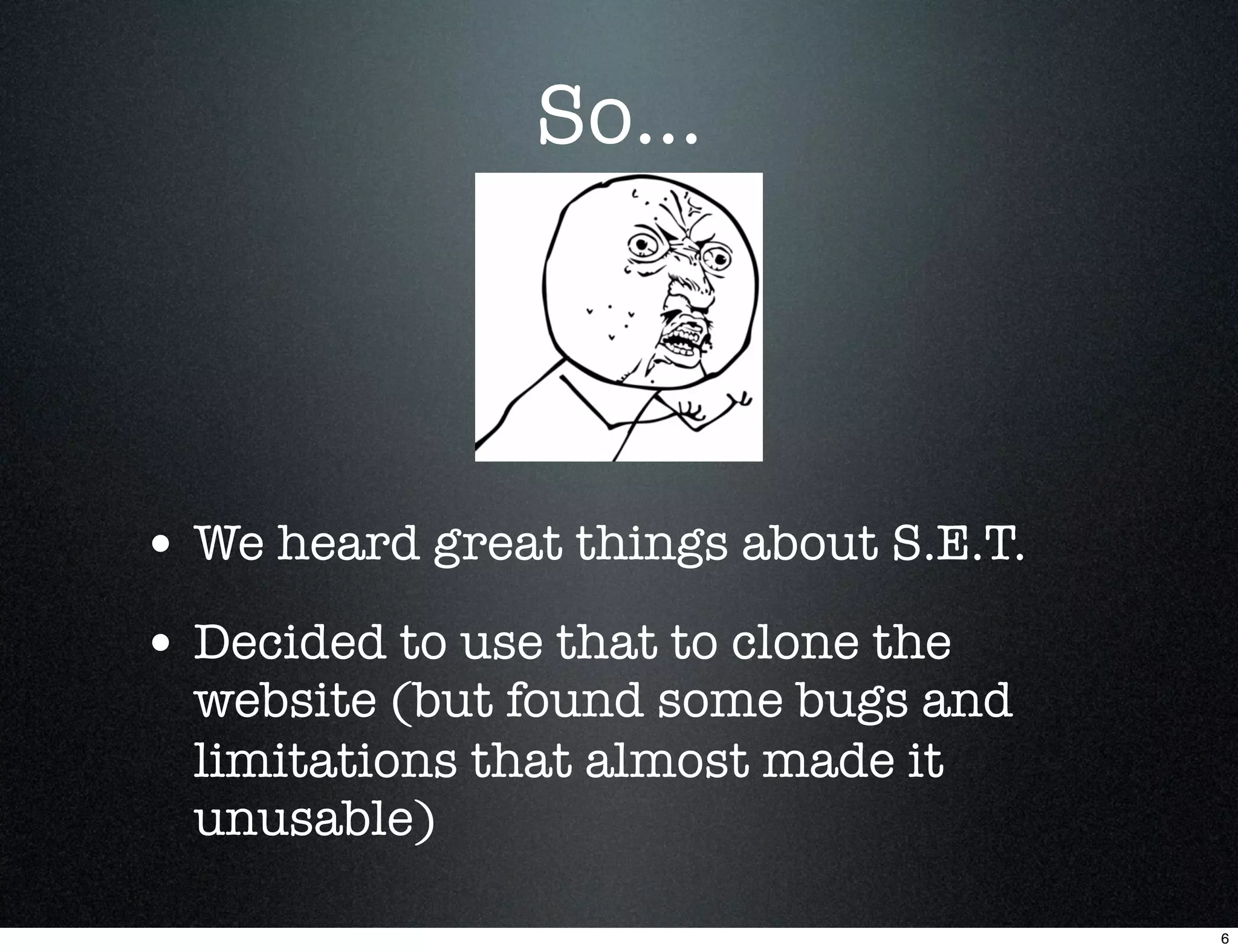So...



• We heard great things about S.E.T.
• Decided to use that to clone the
  website (but found some bugs and
  limitations that almost made it
  unusable)

                                       6
 