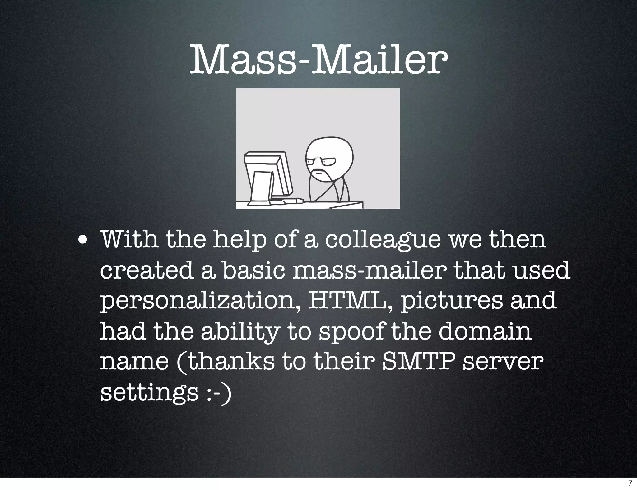 Mass-Mailer



• With the help of a colleague we then
  created a basic mass-mailer that used
  personalization, HTML, pictures and
  had the ability to spoof the domain
  name (thanks to their SMTP server
  settings :-)


                                          7
 