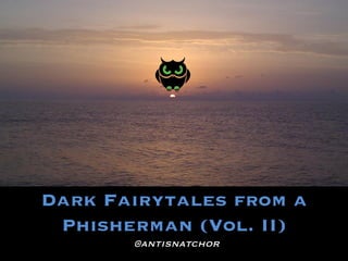 Dark Fairytales from a
Phisherman (Vol. II)
@antisnatchor
 