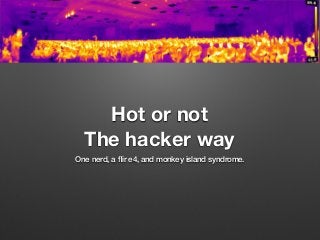 Hot or not 
The hacker way 
One nerd, a flir e4, and monkey island syndrome. 
 