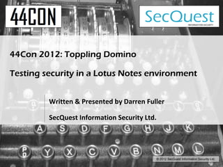 SecQuest                  INFORMATION SECURITY




44Con 2012: Toppling Domino

Testing security in a Lotus Notes environment


         Written & Presented by Darren Fuller

         SecQuest Information Security Ltd. 




                                           © 2012 SecQuest Information Security Ltd.
 