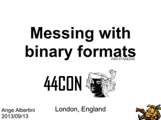 Messing with
binary formats
London, EnglandAnge Albertini
2013/09/13
ΠΟΛΎΓΛΩΣΣΟΣ
 