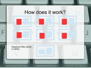 How does it work? 
Sequence files stored 
in HDFS 
 