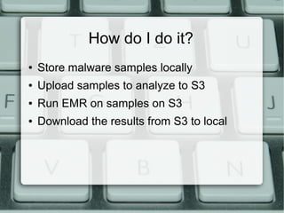 How do I do it? 
● Store malware samples locally 
● Upload samples to analyze to S3 
● Run EMR on samples on S3 
● Download the results from S3 to local 
 