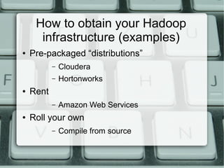 How to obtain your Hadoop 
infrastructure (examples) 
● Pre-packaged “distributions” 
– Cloudera 
– Hortonworks 
● Rent 
– Amazon Web Services 
● Roll your own 
– Compile from source 
 