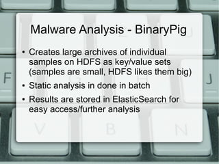 Malware Analysis - BinaryPig 
● Creates large archives of individual 
samples on HDFS as key/value sets 
(samples are small, HDFS likes them big) 
● Static analysis in done in batch 
● Results are stored in ElasticSearch for 
easy access/further analysis 
 