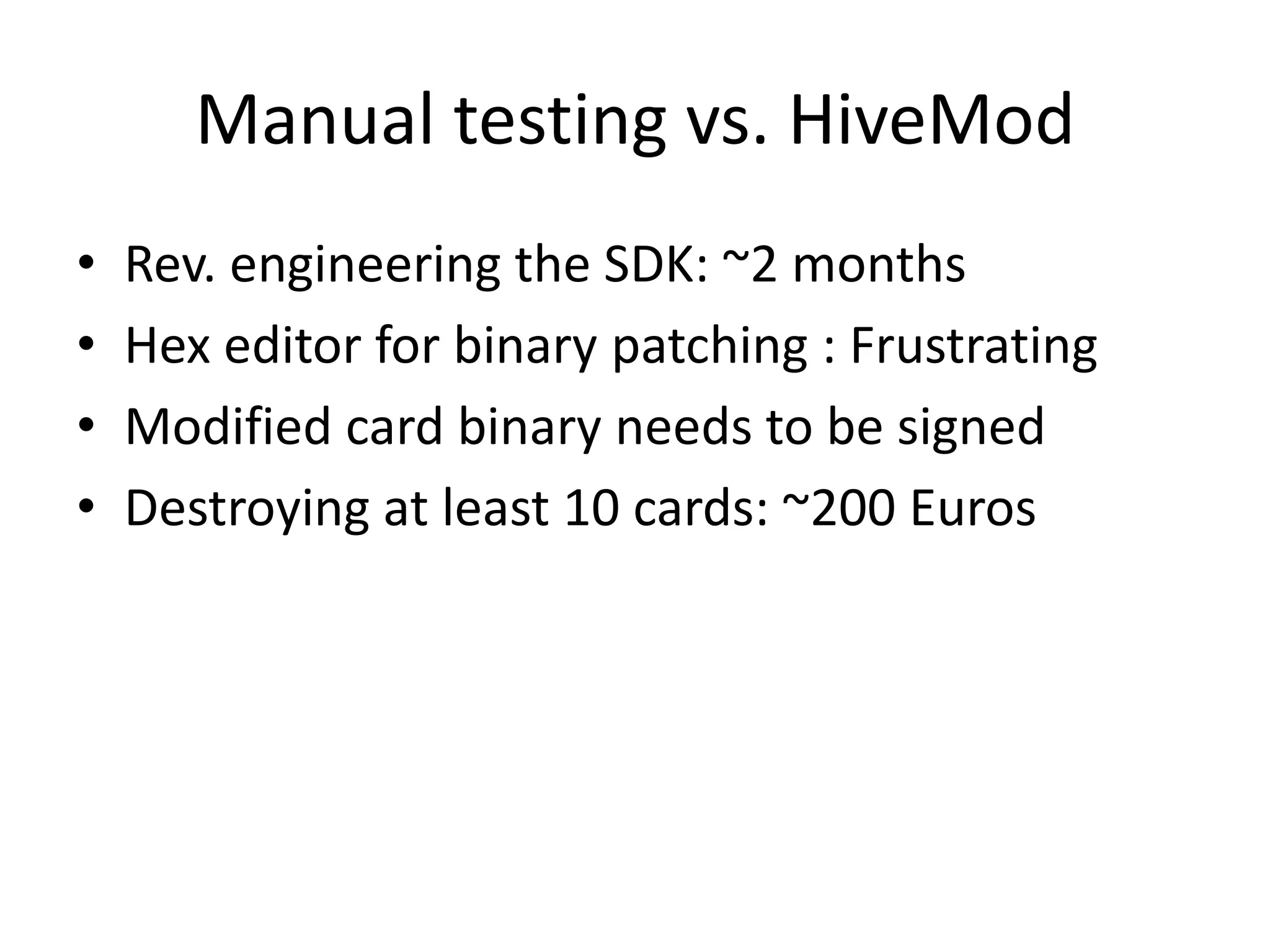 Manual testing vs. HiveMod
•   Rev. engineering the SDK: ~2 months
•   Hex editor for binary patching : Frustrating
•   Modified card binary needs to be signed
•   Destroying at least 10 cards: ~200 Euros
 