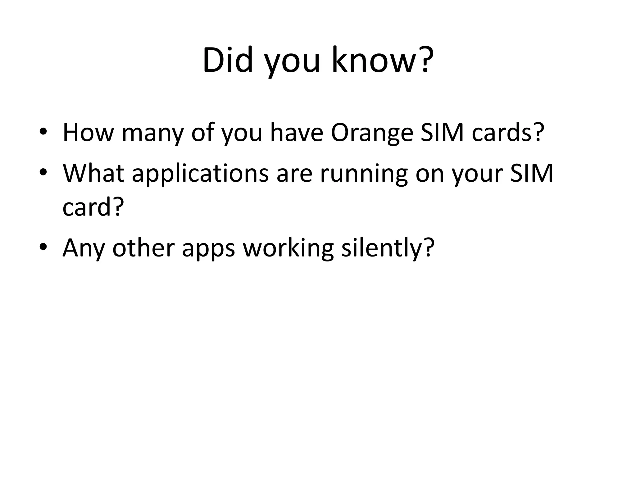 Did you know?
• How many of you have Orange SIM cards?
• What applications are running on your SIM
  card?
• Any other apps working silently?
 