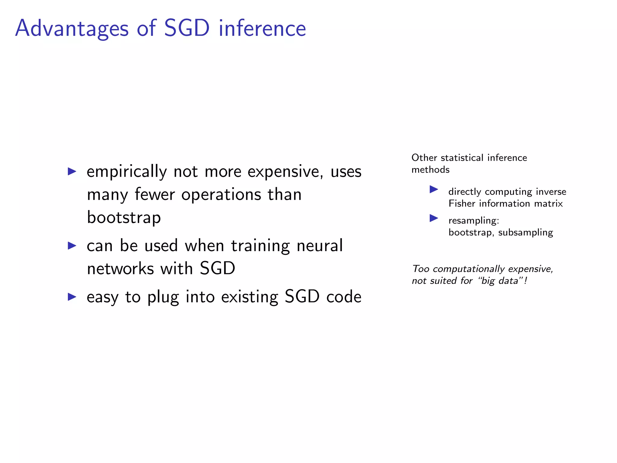 Advantages of SGD inference
empirically not more expensive, uses
many fewer operations than
bootstrap
can be used when training neural
networks with SGD
easy to plug into existing SGD code
Other statistical inference
methods
directly computing inverse
Fisher information matrix
resampling:
bootstrap, subsampling
Too computationally expensive,
not suited for “big data”!
 