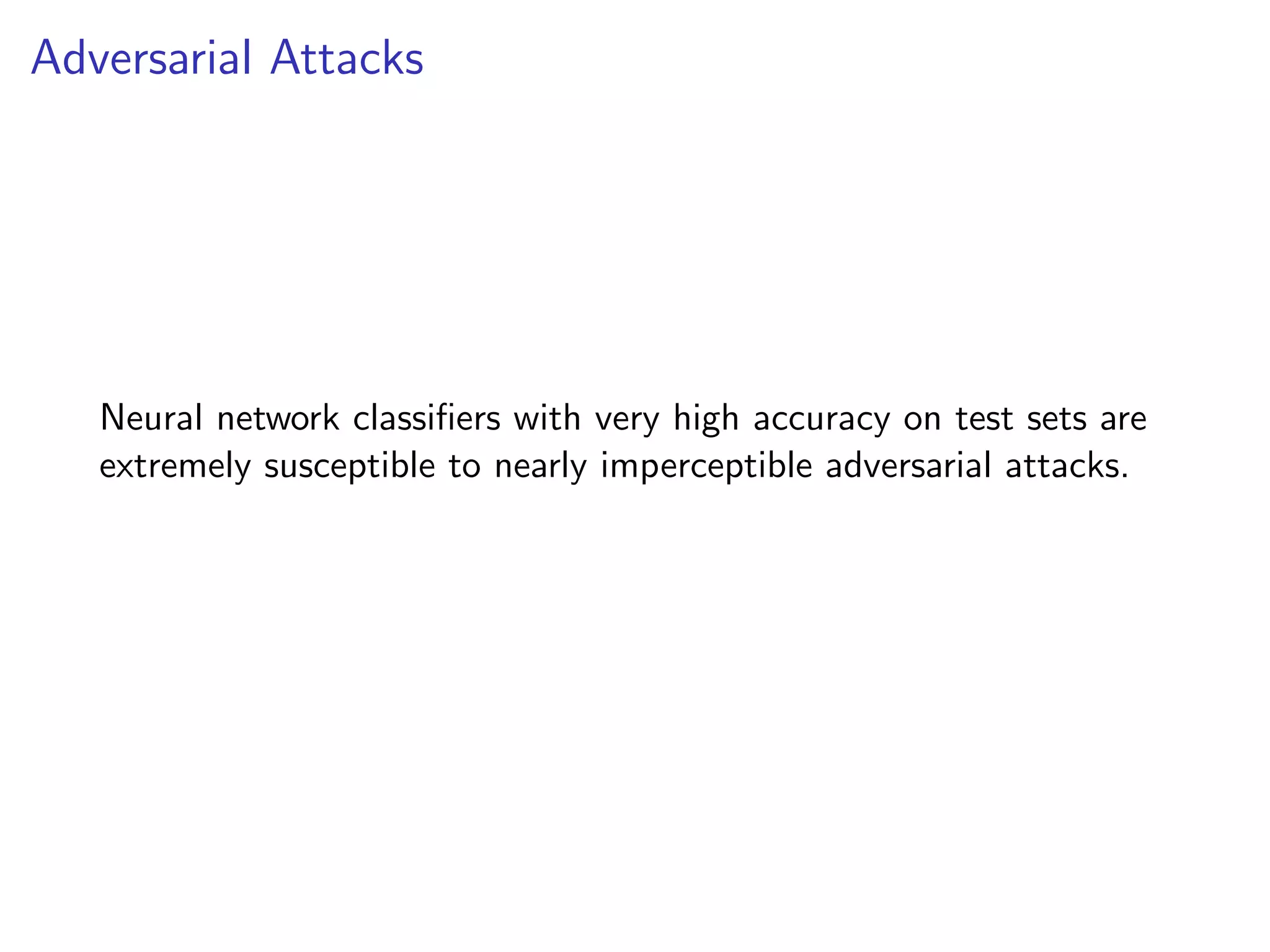 Adversarial Attacks
Neural network classiﬁers with very high accuracy on test sets are
extremely susceptible to nearly imperceptible adversarial attacks.
 