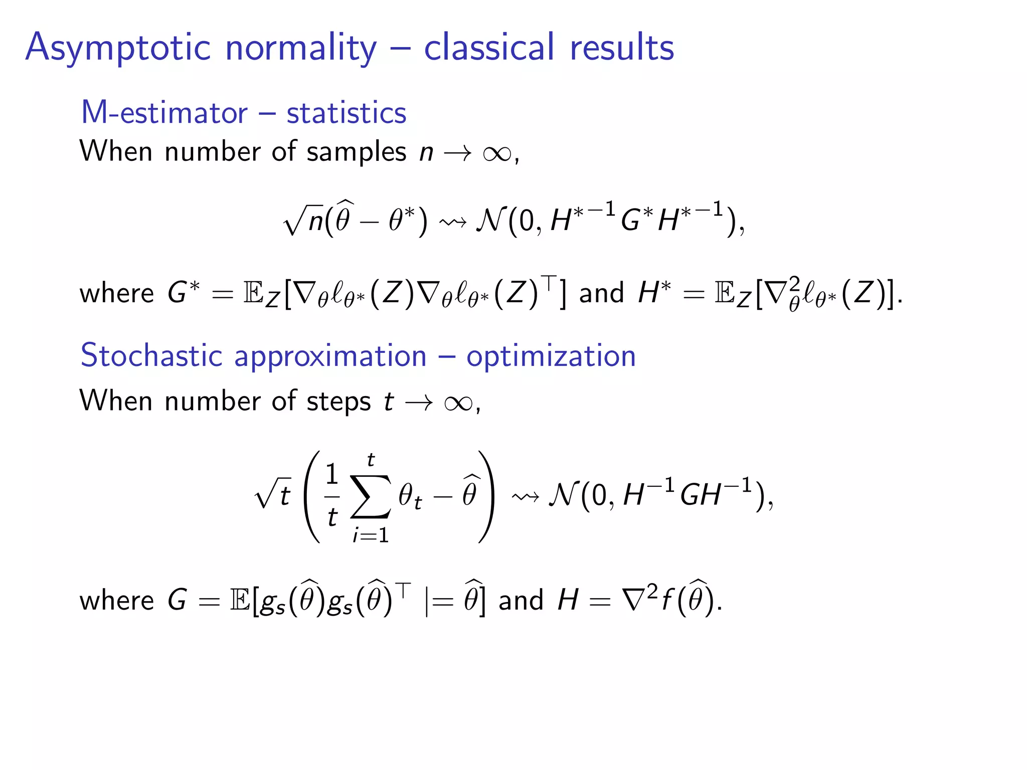 Asymptotic normality – classical results
M-estimator – statistics
When number of samples n → ∞,
√
n(θ − θ∗
) N(0, H∗−1
G∗
H∗−1
),
where G∗ = EZ [ θ θ∗ (Z) θ θ∗ (Z) ] and H∗ = EZ [ 2
θ θ∗ (Z)].
Stochastic approximation – optimization
When number of steps t → ∞,
√
t
1
t
t
i=1
θt − θ N(0, H−1
GH−1
),
where G = E[gs(θ)gs(θ) |= θ] and H = 2f (θ).
 