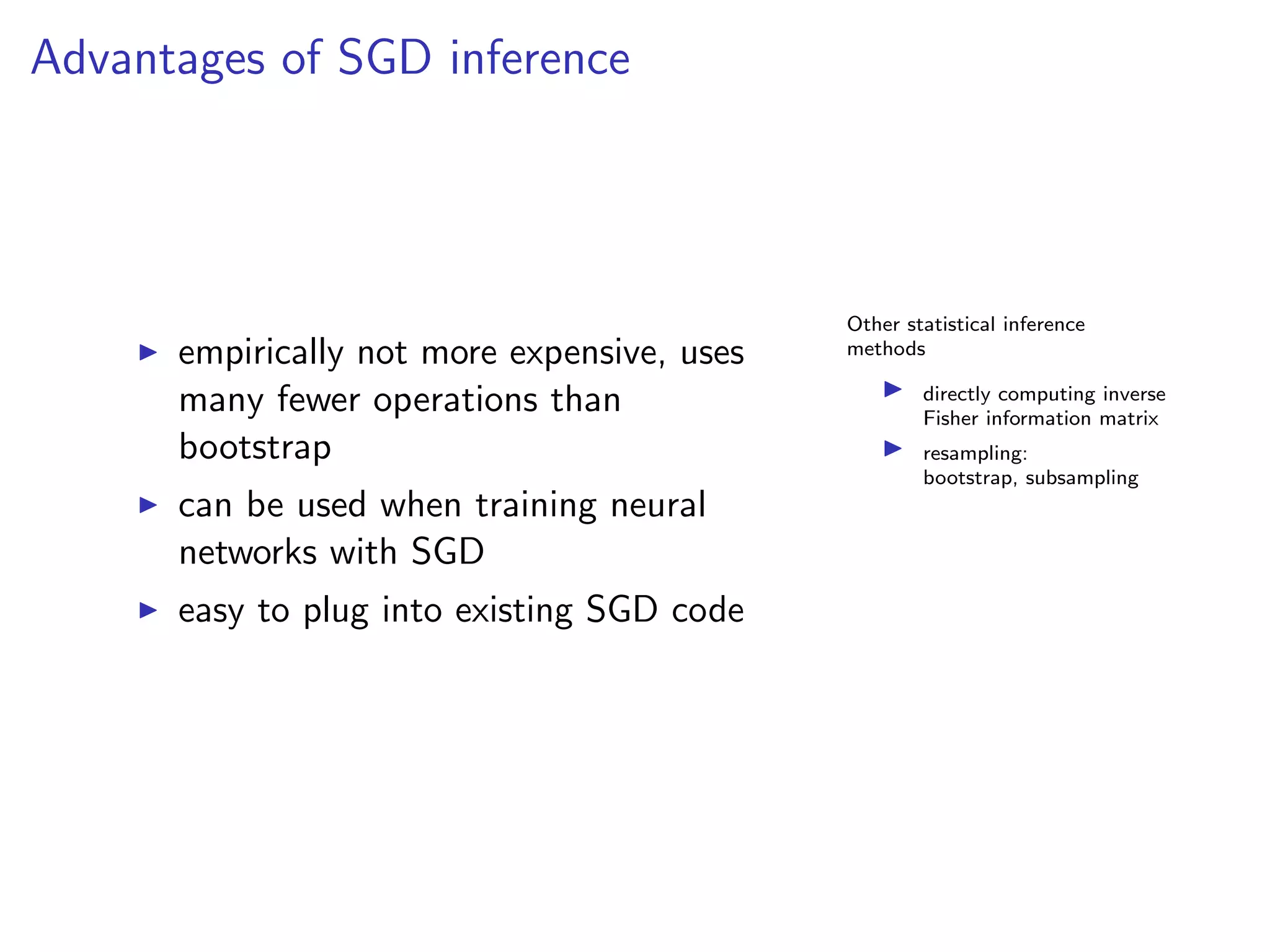 Advantages of SGD inference
empirically not more expensive, uses
many fewer operations than
bootstrap
can be used when training neural
networks with SGD
easy to plug into existing SGD code
Other statistical inference
methods
directly computing inverse
Fisher information matrix
resampling:
bootstrap, subsampling
 