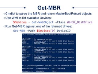 Get-MBR
○Cmdlet to parse the MBR and return MasterBootRecord objects
○Use WMI to list available Devices:
$Devices = Get-WmiObject –Class Win32_DiskDrive
○Run Get-MBR against one of the returned drives:
Get-MBR –Path $Devices[0].DeviceID
 