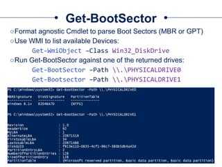 Get-BootSector
○Format agnostic Cmdlet to parse Boot Sectors (MBR or GPT)
○Use WMI to list available Devices:
Get-WmiObject –Class Win32_DiskDrive
○Run Get-BootSector against one of the returned drives:
Get-BootSector –Path .PHYSICALDRIVE0
Get-Bootsector –Path .PHYSICALDRIVE1
 
