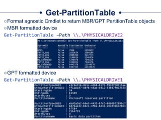 ○Format agnostic Cmdlet to return MBR/GPT PartitionTable objects
○MBR formatted device
Get-PartitionTable –Path .PHYSICALDRIVE2
○GPT formatted device
Get-PartitionTable –Path .PHYSICALDRIVE1
Get-PartitionTable
 