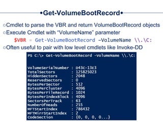 Get-VolumeBootRecord
○Cmdlet to parse the VBR and return VolumeBootRecord objects
○Execute Cmdlet with “VolumeName” parameter
$VBR = Get-VolumeBootRecord –VolumeName .C:
○Often useful to pair with low level cmdlets like Invoke-DD
 