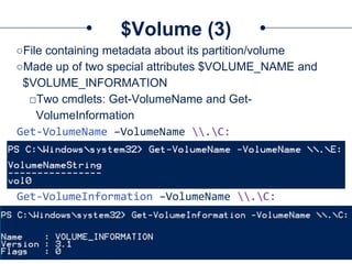 $Volume (3)
○File containing metadata about its partition/volume
○Made up of two special attributes $VOLUME_NAME and
$VOLUME_INFORMATION
□Two cmdlets: Get-VolumeName and Get-
VolumeInformation
Get-VolumeName –VolumeName .C:
Get-VolumeInformation –VolumeName .C:
 