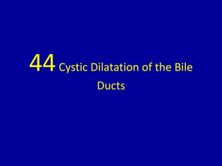 44Cystic Dilatation of the Bile
Ducts
 