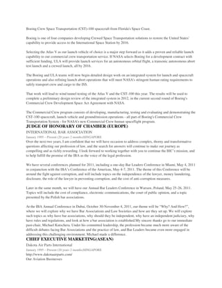 Boeing Crew Space Transportation (CST)-100 spacecraft from Florida's Space Coast.
Boeing is one of four companies developing Crewed Space Transportation solutions to restore the United States'
capability to provide access to the International Space Station by 2016.
Selecting the Atlas V as our launch vehicle of choice is a major step forward as it adds a proven and reliable launch
capability to our commercial crew transportation service. If NASA selects Boeing for a development contract with
sufficient funding, ULA will provide launch services for an autonomous orbital flight, a transonic autonomous abort
test launch and a crewed launch, all by 2016.
The Boeing and ULA teams will now begin detailed design work on an integrated system for launch and spacecraft
operations and also refining launch abort operations that will meet NASA's stringent human rating requirements to
safely transport crew and cargo to the ISS.
That work will lead to wind tunnel testing of the Atlas V and the CST-100 this year. The results will be used to
complete a preliminary design review of the integrated system in 2012, in the current second round of Boeing's
Commercial Crew Development Space Act Agreement with NASA.
The Commercial Crew program consists of developing, manufacturing, testing and evaluating and demonstrating the
CST-100 spacecraft, launch vehicle and ground/mission operations - all part of Boeing's Commercial Crew
Transportation System - for NASA's new Commercial Crew human spaceflight program.
JUDGE OF HONORARY OF CHAMBER (EUROPE)
INTERNATIONAL BAR ASSOCIATION
January 1995 – Present (20 years 2 months)SINGAPORE
Over the next two years, I am confident that we will have occasion to address complex, thorny and transformative
questions affecting our profession of law, and the search for answers will continue to make our journey as
compelling and as richly rewarding. I look forward to working together with you to continue the BIC’s mission, and
to help fulfill the promise of the IBA as the voice of the legal profession.
We have several conferences planned for 2011, including a one-day Bar Leaders Conference in Miami, May 4, 2011
in conjunction with the IBA’s Conference of the Americas, May 4-7, 2011. The theme of this Conference will be
around the fight against corruption, and will include topics on the independence of the lawyer, money laundering,
disclosure, the role of the lawyer in preventing corruption, and the cost of anti-corruption measures.
Later in the same month, we will have our Annual Bar Leaders Conference in Warsaw, Poland, May 25-26, 2011.
Topics will include the cost of compliance, electronic communications, the court of public opinion, and a topic
presented by the Polish bar associations.
At the IBA Annual Conference in Dubai, October 30-November 4, 2011, our theme will be “Why? And How?”,
where we will explore why we have Bar Associations and Law Societies and how are they set up. We will explore
such topics as why have bar associations, why should they be independent, why have an independent judiciary, why
have rules and regulations, and look at how a bar association is established.My sincere thanks go to our immediate
past-chair, Michael Kutschera. Under his committed leadership, the profession became much more aware of the
difficult debates facing Bar Associations and the practice of law, and Bar Leaders became even more engaged in
addressing this challenging environment. Michael made a difference.
CHIEF EXECUTIVE MARKETING(ASEAN)
Dakota Air Parts International
January 1995 – Present (20 years 2 months)SINGAPORE
http://www.dakotaairparts.com/
Our Aviation Businesses
 