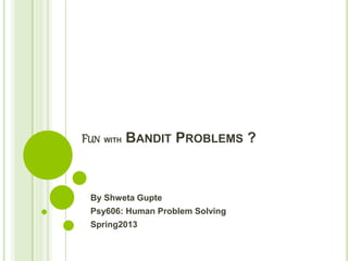 FUN WITH BANDIT PROBLEMS ?
By Shweta Gupte
Psy606: Human Problem Solving
Spring2013
 