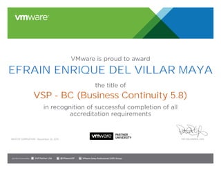 VMware is proud to award
the title of
in recognition of successful completion of all
accreditation requirements
Date of completion: Pat Gelsinger, CEO
Join the Communities: @VMwareVSP VMware Sales Professional (VSP) GroupVSP Partner Link
November 26, 2015
EFRAIN ENRIQUE DEL VILLAR MAYA
VSP - BC (Business Continuity 5.8)
 