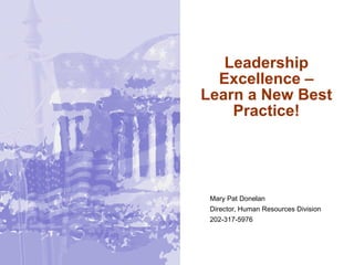 Leadership
Excellence –
Learn a New Best
Practice!
Mary Pat Donelan
Director, Human Resources Division
202-317-5976
 