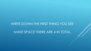 WRITE DOWN THE FIRST THING YOU SEE
MAKE SPACE THERE ARE 4 IN TOTAL
 
