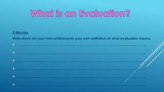 2 Minutes
Write down on your mini-whiteboards your own definition of what evaluation means.
 ____________________________________________________________________________
 ____________________________________________________________________________
 ____________________________________________________________________________
 ____________________________________________________________________________
 ____________________________________________________________________________
 ____________________________________________________________________________
 