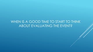 WHEN IS A GOOD TIME TO START TO THINK
ABOUT EVALUATING THE EVENT?
 