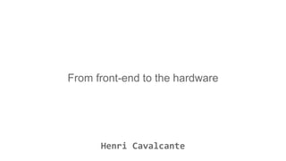 From front-end to the hardware
Henri Cavalcante
 