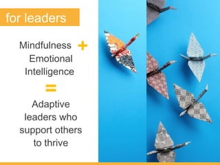 for leaders
Adaptive
leaders who
support others
to thrive
=
Emotional
Intelligence
+Mindfulness
 