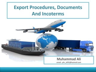 Pharmaceutical Export Procedures,
Documents and Incoterms
Muhammad Ali
email: phr_ali91@hotmail.com
 